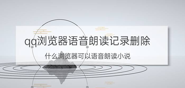 qq浏览器语音朗读记录删除 什么浏览器可以语音朗读小说？